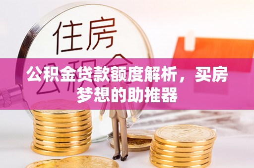 施秉公积金贷款额度解析，买房梦想的助推器
