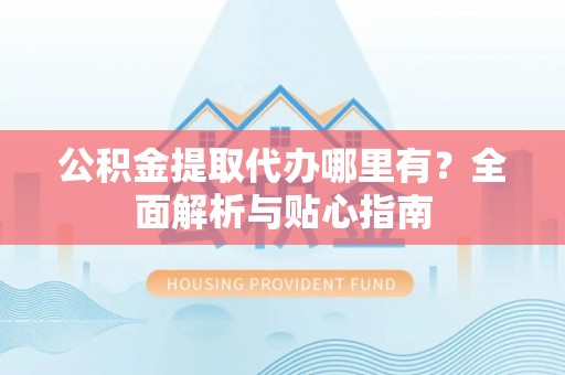 施秉公积金提取代办哪里有？全面解析与贴心指南