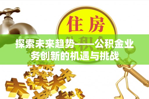 施秉探索未来趋势——公积金业务创新的机遇与挑战