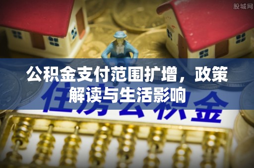 施秉公积金支付范围扩增，政策解读与生活影响