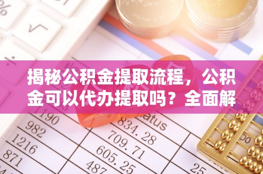 施秉揭秘公积金提取流程，公积金可以代办提取吗？全面解析与实用指南