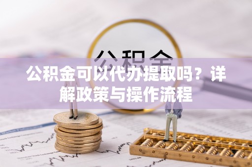 施秉公积金可以代办提取吗？详解政策与操作流程