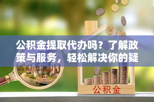 施秉公积金提取代办吗？了解政策与服务，轻松解决你的疑问