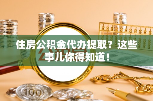 施秉住房公积金代办提取？这些事儿你得知道！