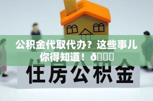 施秉公积金代取代办？这些事儿你得知道！😎