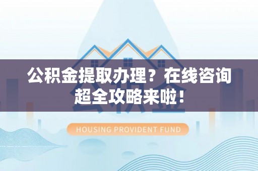 施秉公积金提取办理？在线咨询超全攻略来啦！