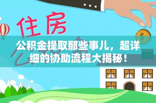 施秉公积金提取那些事儿，超详细的协助流程大揭秘！