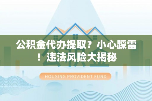 施秉公积金代办提取？小心踩雷！违法风险大揭秘