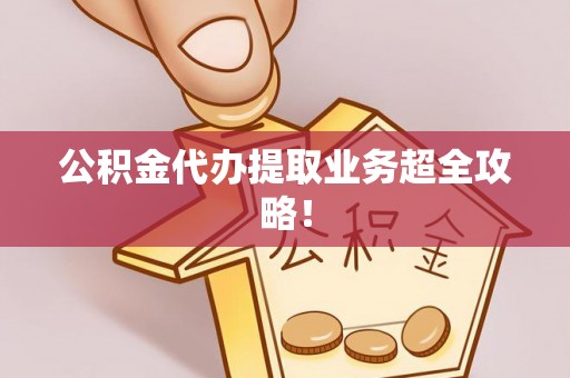施秉公积金代办提取业务超全攻略！