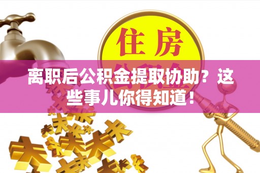 施秉离职后公积金提取协助？这些事儿你得知道！