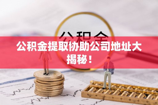 施秉公积金提取协助公司地址大揭秘！