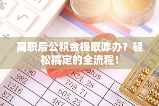 施秉离职后公积金提取咋办？轻松搞定的全流程！