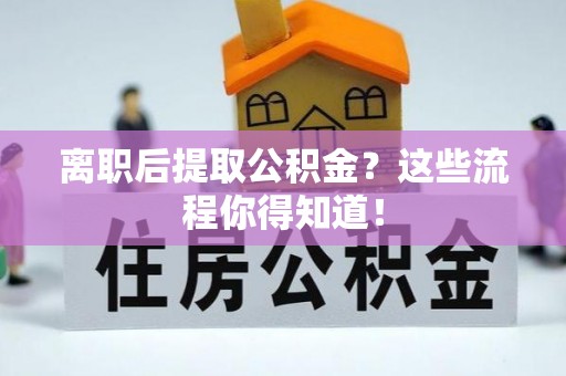 施秉离职后提取公积金？这些流程你得知道！