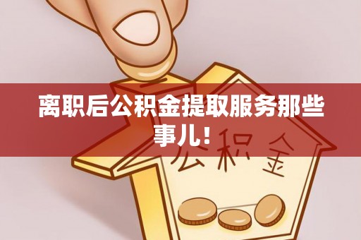 施秉离职后公积金提取服务那些事儿！