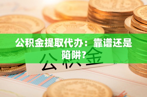 施秉公积金提取代办：靠谱还是陷阱？