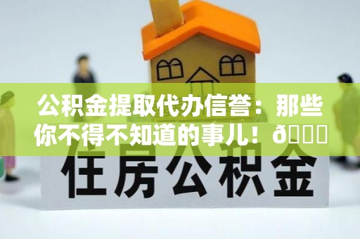 施秉公积金提取代办信誉：那些你不得不知道的事儿！😎