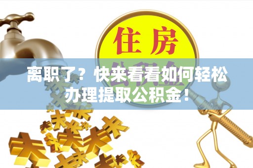 施秉离职了？快来看看如何轻松办理提取公积金！