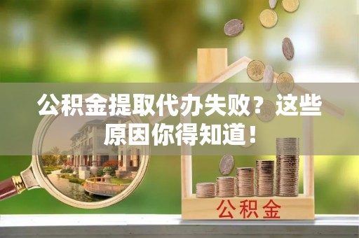 施秉公积金提取代办失败？这些原因你得知道！
