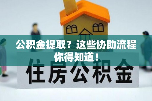 施秉公积金提取？这些协助流程你得知道！