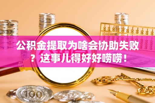 施秉公积金提取为啥会协助失败？这事儿得好好唠唠！