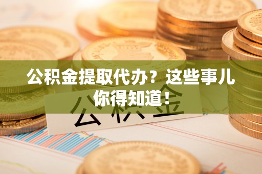 施秉公积金提取代办？这些事儿你得知道！