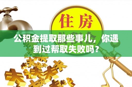施秉公积金提取那些事儿，你遇到过帮取失败吗？