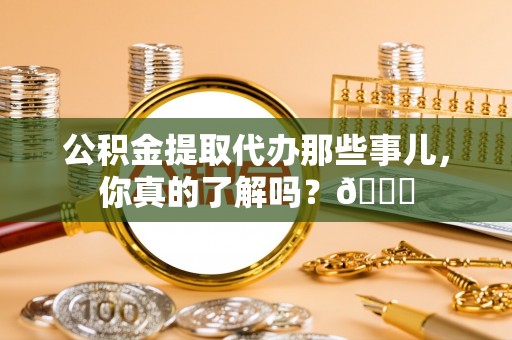 施秉公积金提取代办那些事儿，你真的了解吗？😎