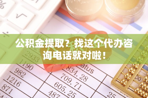 施秉公积金提取？找这个代办咨询电话就对啦！