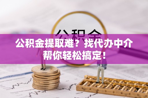 施秉公积金提取难？找代办中介帮你轻松搞定！