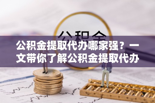 施秉公积金提取代办哪家强？一文带你了解公积金提取代办机构排名及相关知识