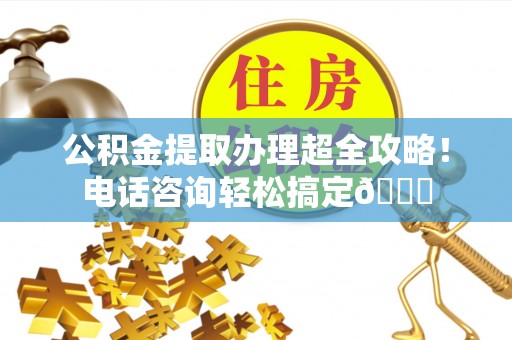 施秉公积金提取办理超全攻略！电话咨询轻松搞定😎