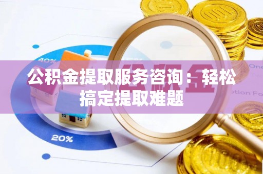 施秉公积金提取服务咨询：轻松搞定提取难题