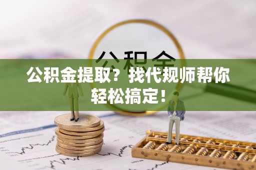 施秉公积金提取？找代规师帮你轻松搞定！