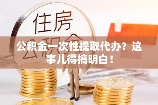 施秉公积金一次性提取代办？这事儿得搞明白！