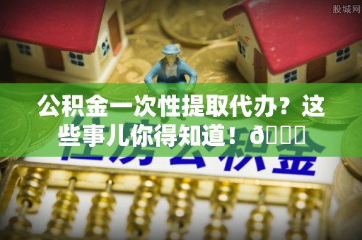 施秉公积金一次性提取代办？这些事儿你得知道！😎