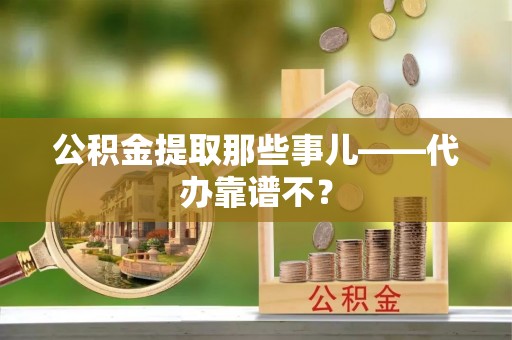 施秉公积金提取那些事儿——代办靠谱不？