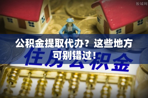 施秉公积金提取代办？这些地方可别错过！