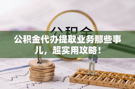 施秉公积金代办提取业务那些事儿，超实用攻略！
