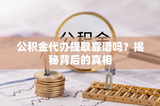 施秉公积金代办提取靠谱吗？揭秘背后的真相