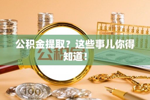 施秉公积金提取？这些事儿你得知道！