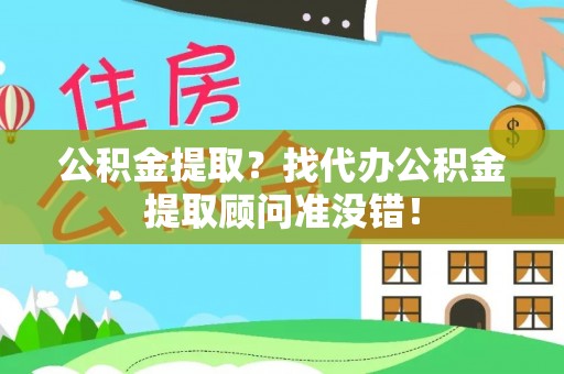 施秉公积金提取？找代办公积金提取顾问准没错！