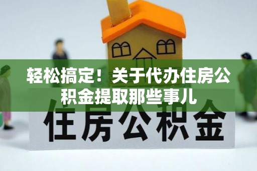 施秉轻松搞定！关于代办住房公积金提取那些事儿