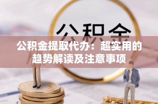 施秉公积金提取代办：超实用的趋势解读及注意事项