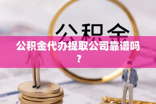 施秉公积金代办提取公司靠谱吗？