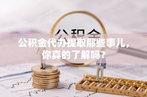施秉公积金代办提取那些事儿，你真的了解吗？