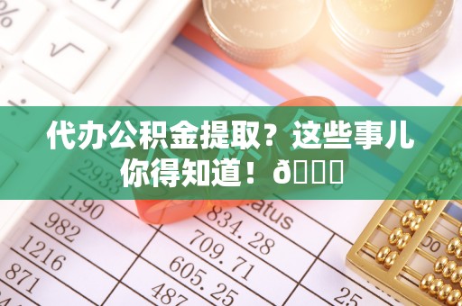 施秉代办公积金提取？这些事儿你得知道！😎
