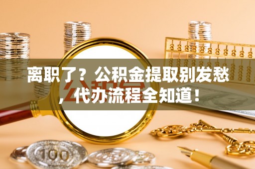 施秉离职了？公积金提取别发愁，代办流程全知道！
