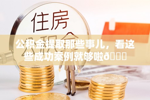 施秉公积金提取那些事儿，看这些成功案例就够啦😎