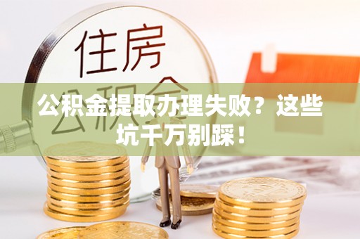 施秉公积金提取办理失败？这些坑千万别踩！