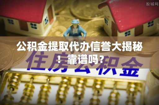施秉公积金提取代办信誉大揭秘！靠谱吗？